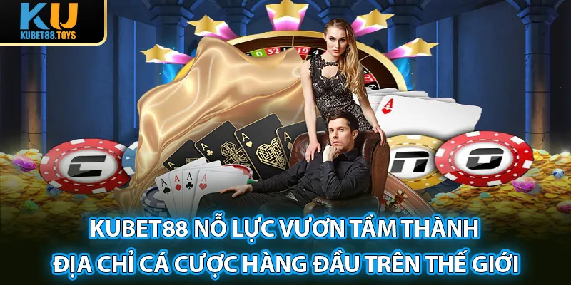 Kubet88 nỗ lực vươn tầm thành địa chỉ cá cược hàng đầu trên thế giới